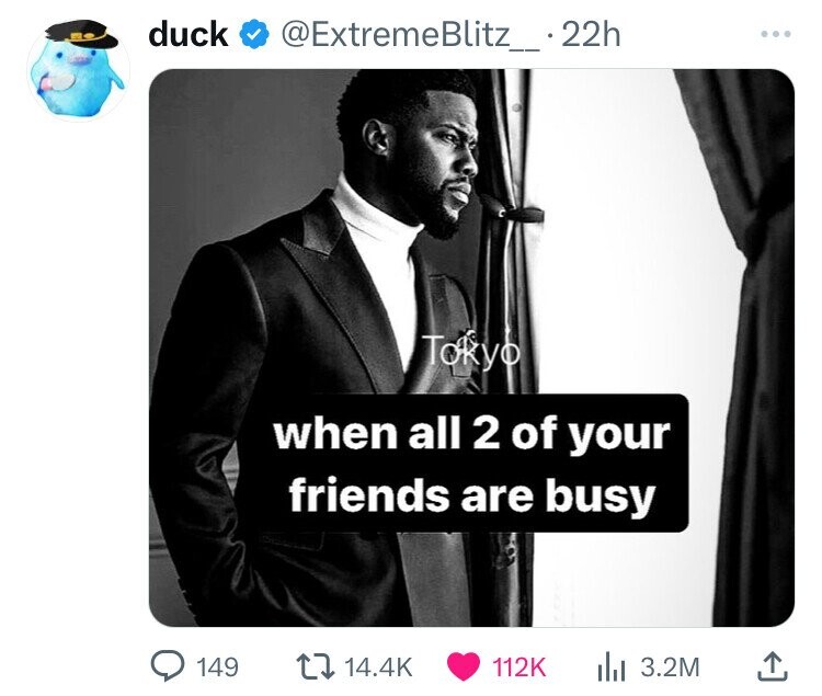 duck @ExtremeBlitz_.22h Tokyo when all 2 of your friends are busy 149 14.4K 112K 3.2M