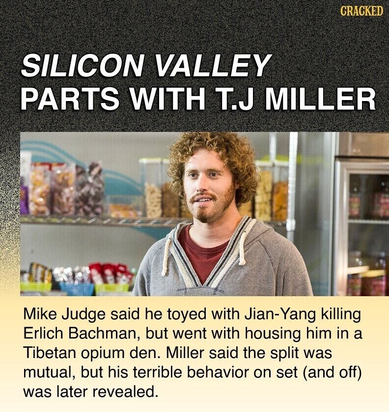 CRACKED SILICON VALLEY PARTS WITH T.J MILLER Mike Judge said he toyed with Jian-Yang killing Erlich Bachman, but went with housing him in a Tibetan opium den. Miller said the split was mutual, but his terrible behavior on set (and off) was later revealed.