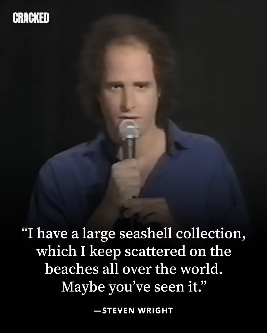 CRACKED I have a large seashell collection, which I keep scattered on the beaches all over the world. Maybe you've seen it. -STEVEN WRIGHT 