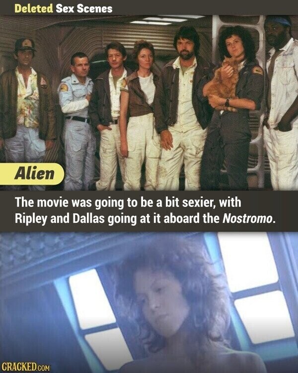 Deleted Sex Scenes Alien The movie was going to be a bit sexier, with Ripley and Dallas going at it aboard the Nostromo. CRACKED.COM