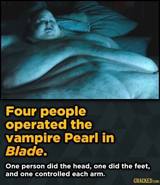 Four people operated the vampire Pearl in Blade. One person did the head, one did the feet, and one controlled each arm. CRACKED.COM