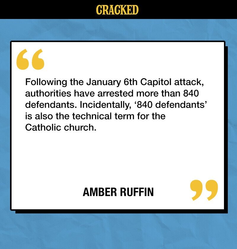 CRACKED Following the January 6th Capitol attack, authorities have arrested more than 840 defendants. Incidentally, '840 defendants' is also the technical term for the Catholic church. AMBER RUFFIN 