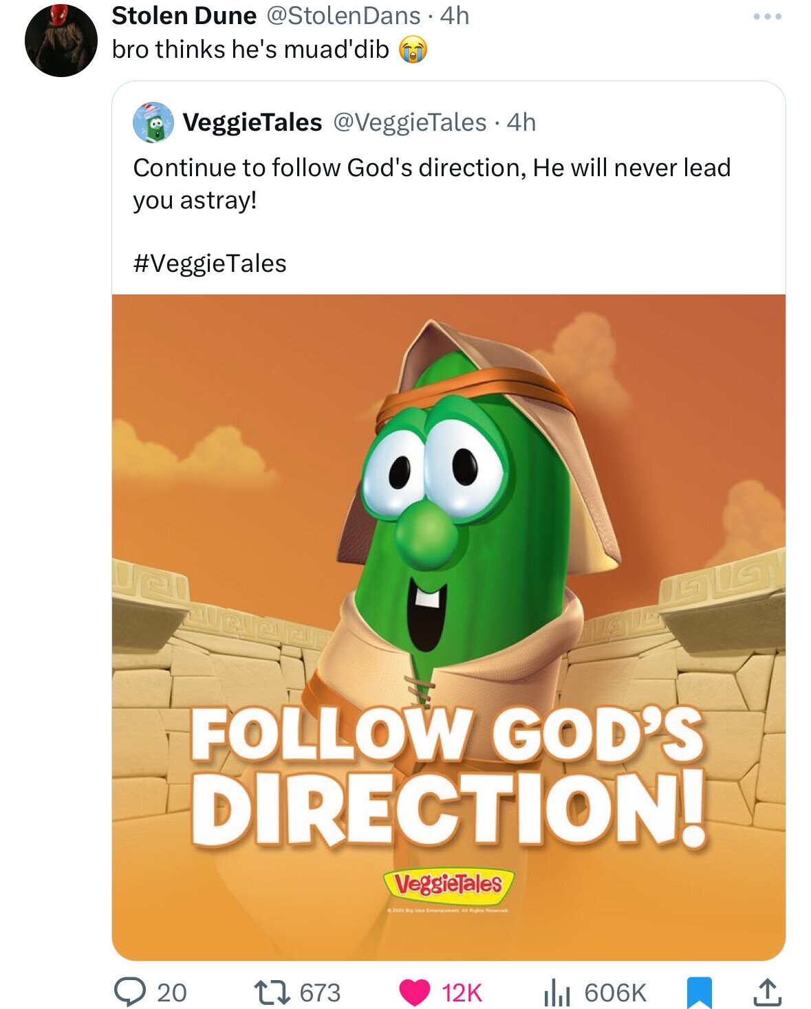 Stolen Dune @StolenDans. 4h ... bro thinks he's muad'dib VeggieTales @VeggieTales.. 4h Continue to follow God's direction, Не will never lead you astray! #VeggieTales FOLLOW GOD'S DIRECTION! VeggieTales ©2024 Rig - Air Rights Reserved 20 673 12K 606K