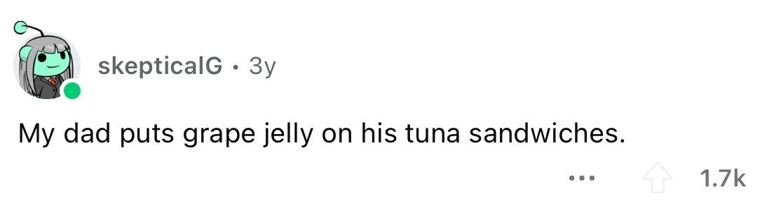 skepticalG . : 3y My dad puts grape jelly on his tuna sandwiches. ... 1.7k