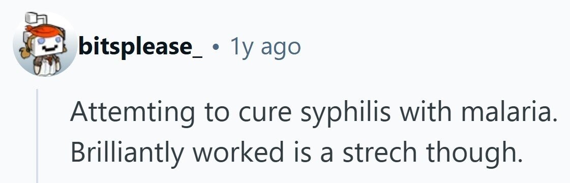 bitsplease_ . 1y ago Attemting to cure syphilis with malaria. Brilliantly worked is a strech though.