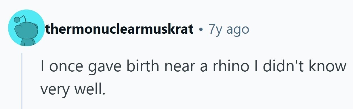 thermonuclearmuskrat . 7y ago I once gave birth near a rhino I didn't know very well.