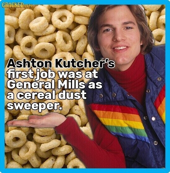 CRACKED.COM Ashton Kutcher's first job was at General Mills as a cereal dust sweeper.