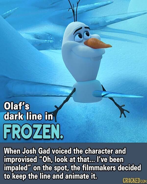 Olaf's dark line in FROZEN. When Josh Gad voiced the character and improvised Oh, look at that... I've been impaled on the spot, the filmmakers decided to keep the line and animate it. CRACKED.COM
