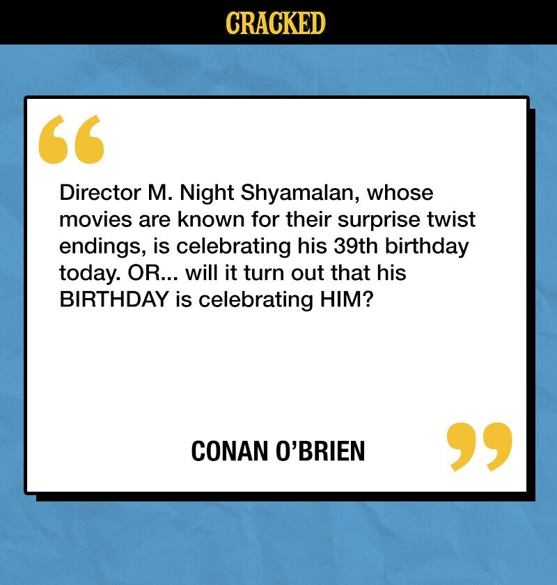 CRACKED Director M. Night Shyamalan, whose movies are known for their surprise twist endings, is celebrating his 39th birthday today. OR... will it turn out that his BIRTHDAY is celebrating HIM? CONAN O'BRIEN 