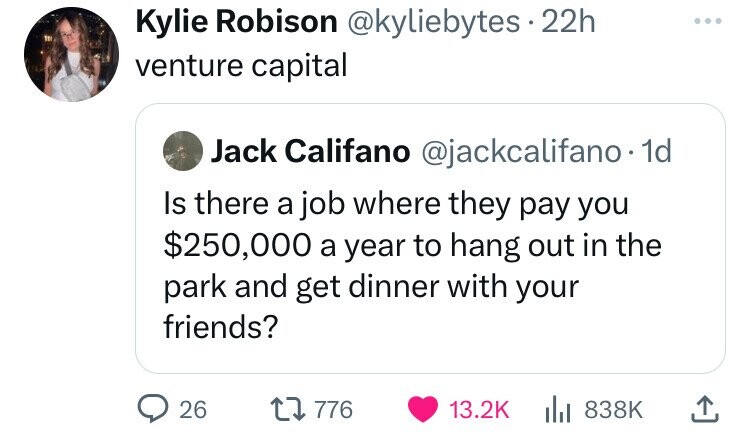 Kylie Robison @kyliebytes 22h ... venture capital Jack Califano @jackcalifano.1d Is there a job where they pay you $250,000 a year to hang out in the park and get dinner with your friends? 26 776 13.2K 838K 