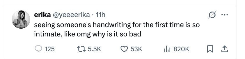 erika @yeeeerika 11h ... seeing someone's handwriting for the first time is so intimate, like omg why is it so bad 125 5.5K 53K 820K