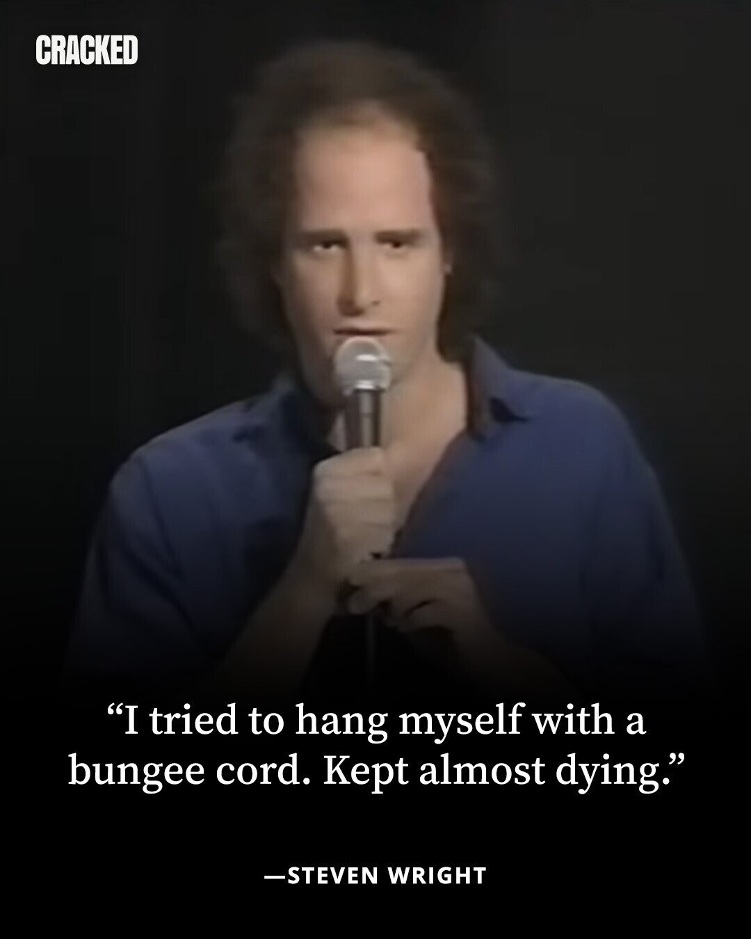 CRACKED I tried to hang myself with a bungee cord. Kept almost dying. -STEVEN WRIGHT 