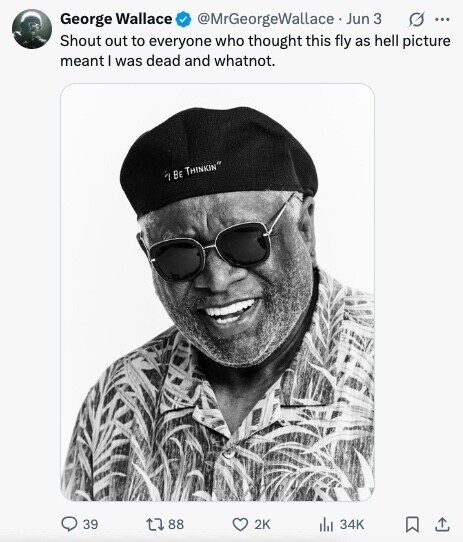 George Wallace @MrGeorgeWallace Jun 3 G ... Shout out to everyone who thought this fly as hell picture meant I was dead and whatnot. 7 BE THINKIN 39 88 2K del 34K 