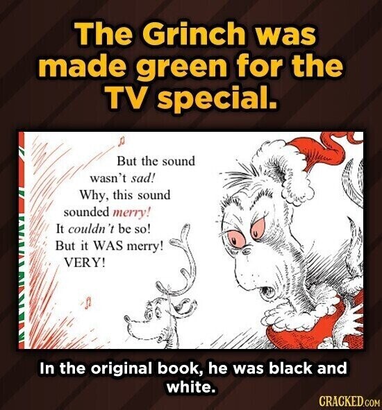 The Grinch was made green for the TV special. But the sound wasn't sad! Why, this sound sounded merry! It couldn 't be so! But it WAS merry! VERY! In the original book, he was black and white. CRACKED.COM