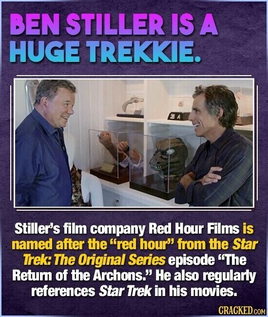 BEN STILLER IS A HUGE TREKKIE. SA Stiller's film company Red Hour Films is named after the red hour from the Star Trek: The Original Series episode The Return of the Archons. Не also regularly references Star Trek in his movies. CRACKED.COM