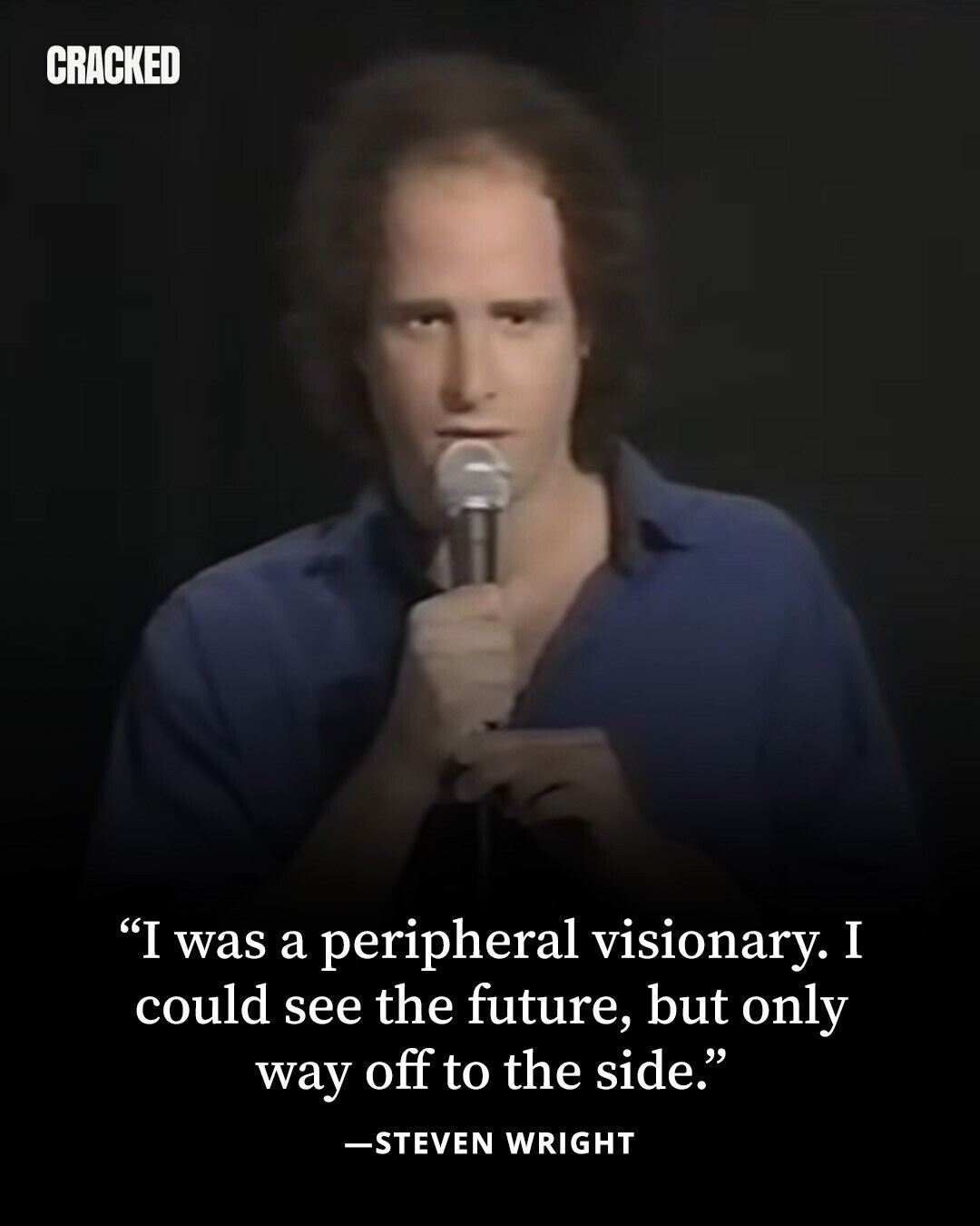 CRACKED I was a peripheral visionary. I could see the future, but only way off to the side. -STEVEN WRIGHT 