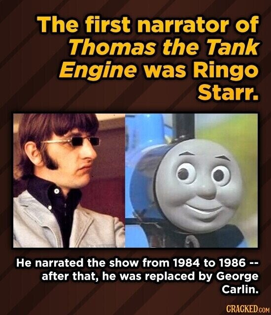 The first narrator of Thomas the Tank Engine was Ringo Starr. Не narrated the show from 1984 to 1986 -- after that, he was replaced by George Carlin. CRACKED.COM