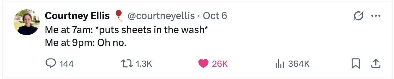 Courtney Ellis @courtneyellis Oct 6 ... Me at 7am: *puts sheets in the wash* Me at 9pm: Oh no. 144 1.3K 26K 364K 