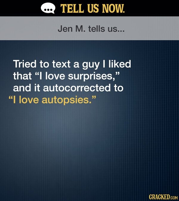 TELL US NOW. Jen M. tells US... Tried to text a guy I liked that I love surprises, and it autocorrected to I love autopsies. CRACKED.COM