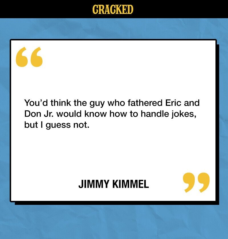 CRACKED You'd think the guy who fathered Eric and Don Jr. would know how to handle jokes, but I guess not. JIMMY KIMMEL 