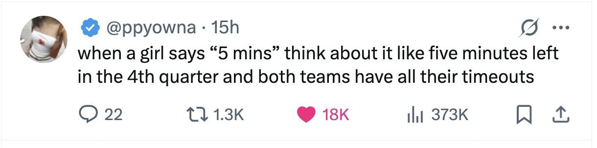 @ppyowna 15h ... when a girl says 5 mins think about it like five minutes left in the 4th quarter and both teams have all their timeouts 22 1.3K 18K 373K
