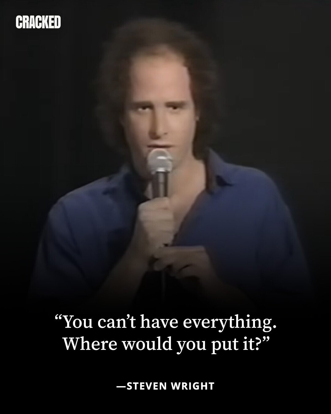 CRACKED You can't have everything. Where would you put it? -STEVEN WRIGHT 