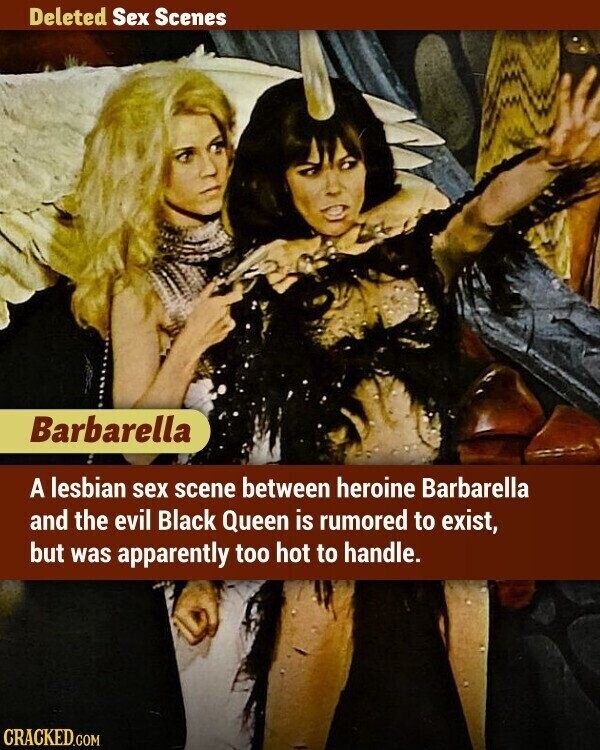 Deleted Sex Scenes Barbarella A lesbian sex scene between heroine Barbarella and the evil Black Queen is rumored to exist, but was apparently too hot to handle. CRACKED.COM
