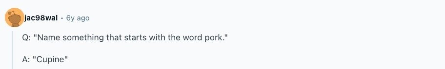 jac98wal 6y ago Q: Name something that starts with the word pork. A: Cupine 