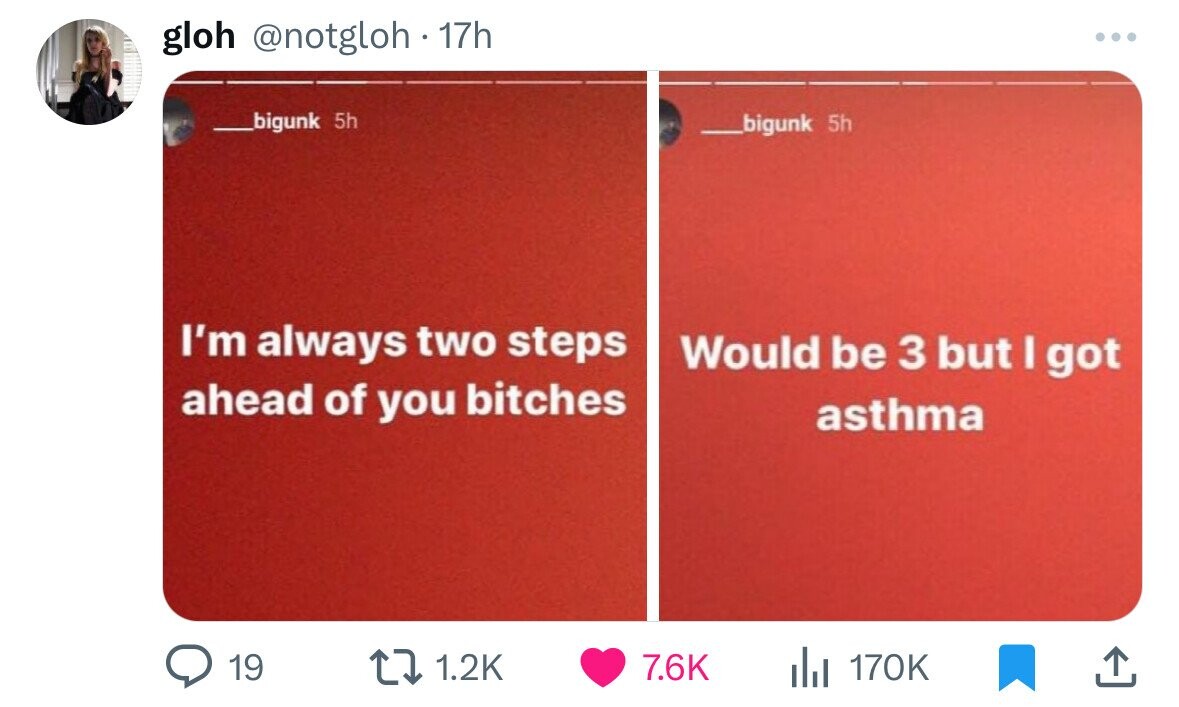 gloh @notgloh 17h ... bigunk 5h bigunk 5h I'm always two steps Would be 3 but I got ahead of you bitches asthma 19 1.2K 7.6K 170K