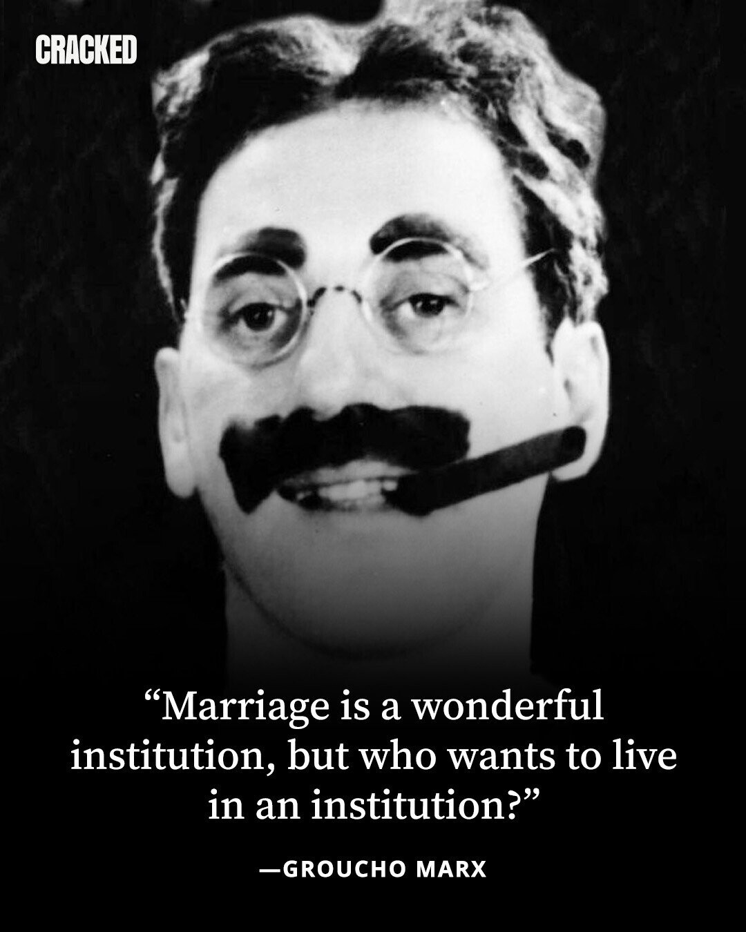 CRACKED Marriage is a wonderful institution, but who wants to live in an institution? -GROUCHO MARX 