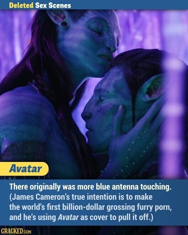 Deleted Sex Scenes Avatar There originally was more blue antenna touching. (James Cameron's true intention is to make the world's first billion-dollar grossing furry porn, and he's using Avatar as cover to pull it off.) CRACKED.COM