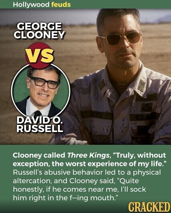 Hollywood feuds GEORGE CLOONEY VS DAVID О. RUSSELL Clooney called Three Kings, Truly, without exception, the worst experience of my life. Russell's abusive behavior led to a physical altercation, and Clooney said, Quite honestly, if he comes near me, I'll sock him right in the f-ing mouth. CRACKED