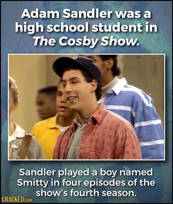 Adam Sandler was a high school student in The Cosby Show. Sandler played a boy named Smitty in four episodes of the show's fourth season. CRACKED.COM