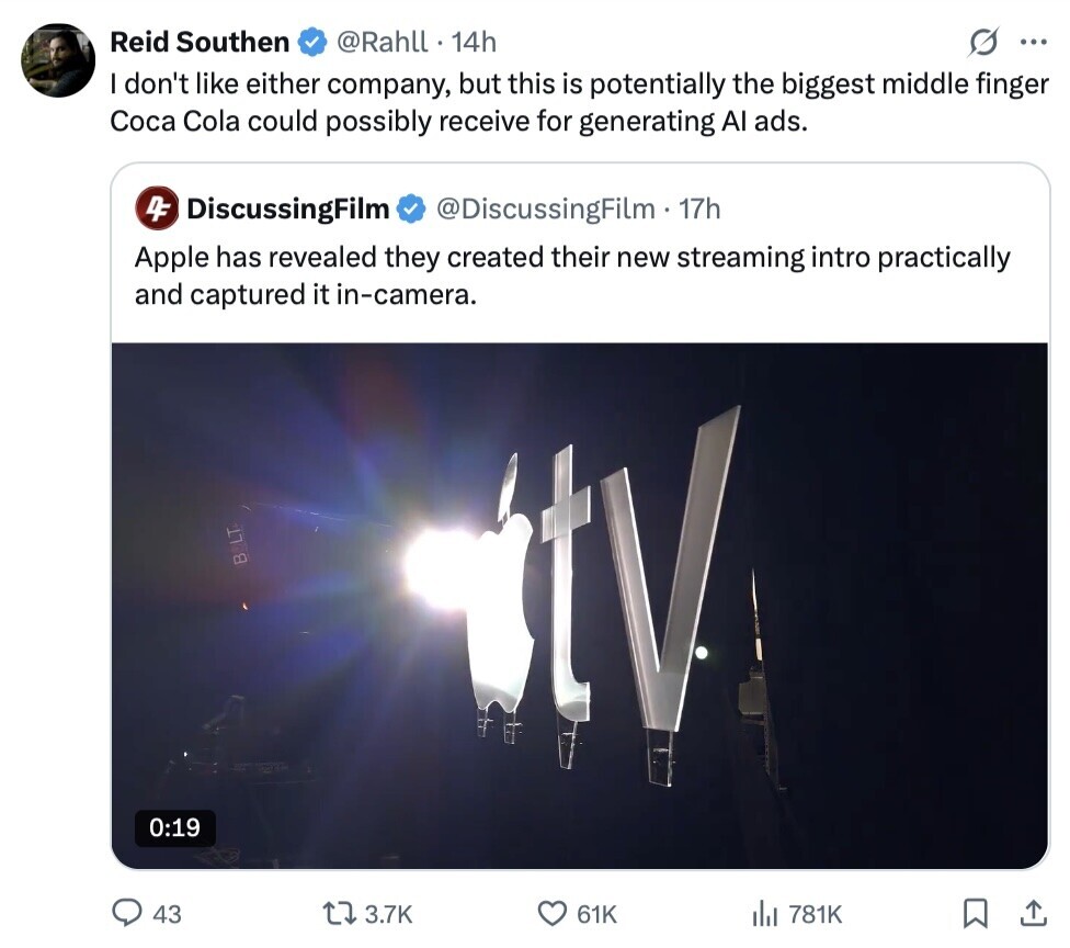Reid Southen @Rahll . 14h S ... I don't like either company, but this is potentially the biggest middle finger Coca Cola could possibly receive for generating Al ads. 4F DiscussingFilm @DiscussingFilm. 17h Apple has revealed they created their new streaming intro practically and captured it in-camera. B LT 0:19 43 3.7K 61K del 781K 
