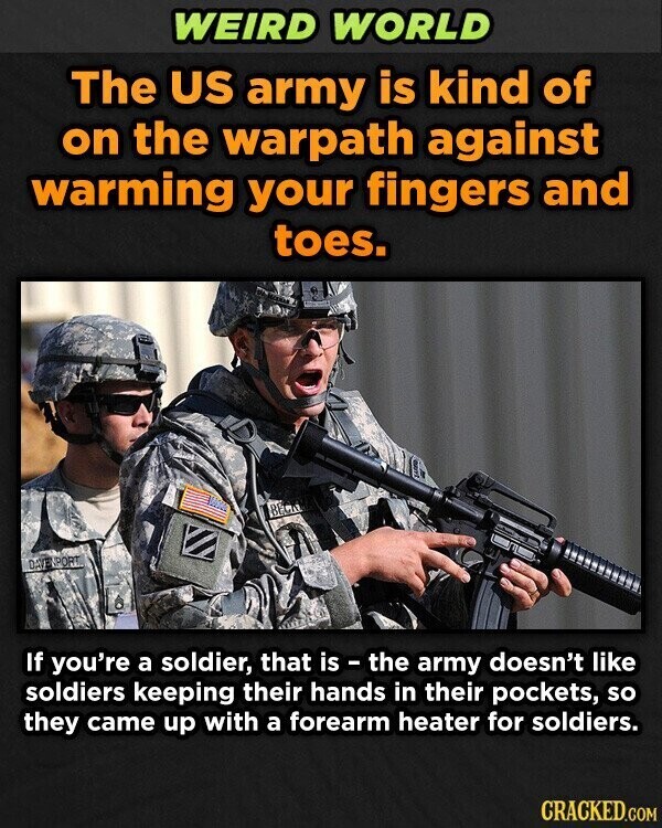 WEIRD WORLD The US army is kind of on the warpath against warming your fingers and toes. DAVE SPORT If you're a soldier, that is - the army doesn't like soldiers keeping their hands in their pockets, so they came up with a forearm heater for soldiers. CRACKED.COM