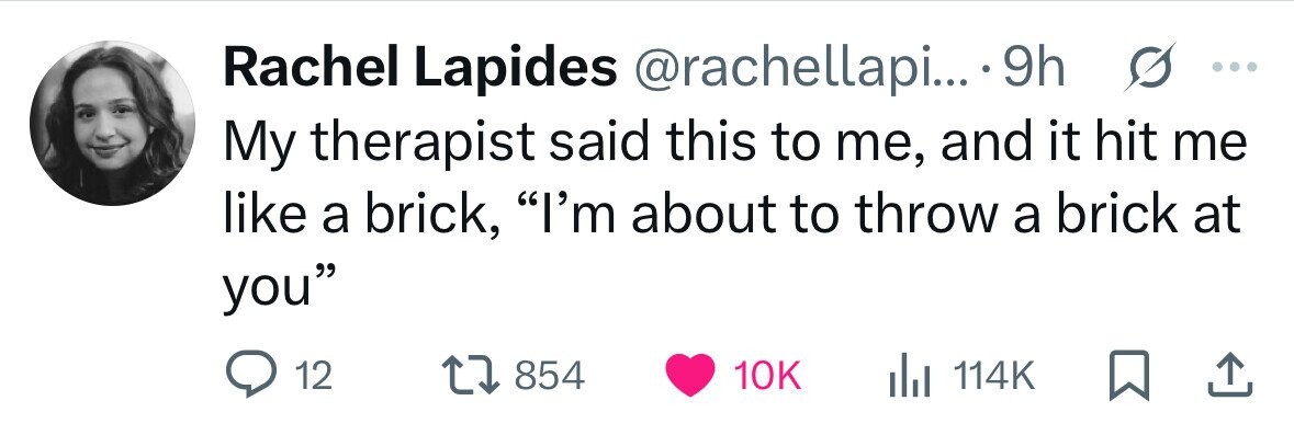 Rachel Lapides @rachellapi... 9h s ... My therapist said this to me, and it hit me like a brick, I'm about to throw a brick at you 12 854 10K 114K 