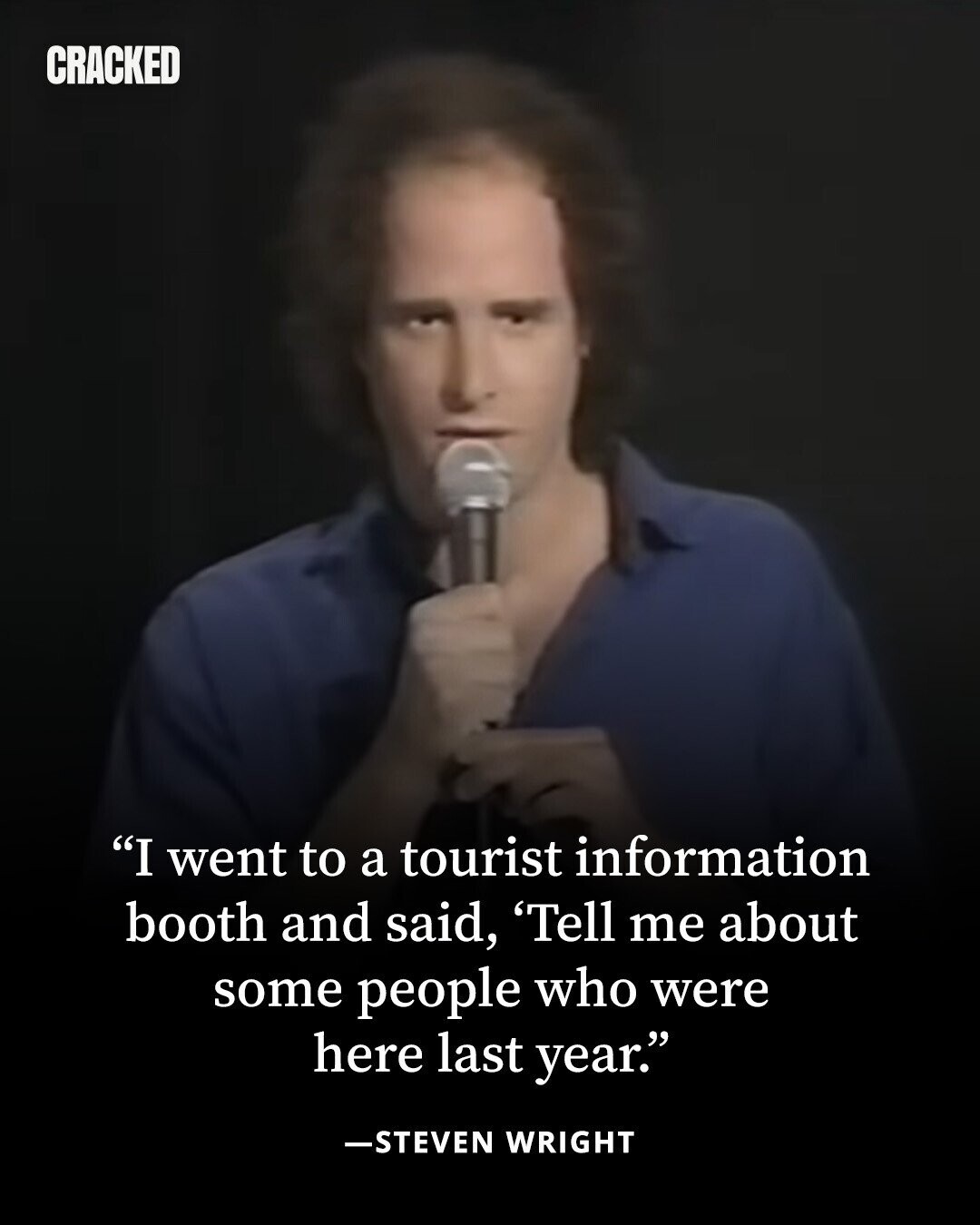 CRACKED I went to a tourist information booth and said, 'Tell me about some people who were here last year. -STEVEN WRIGHT 