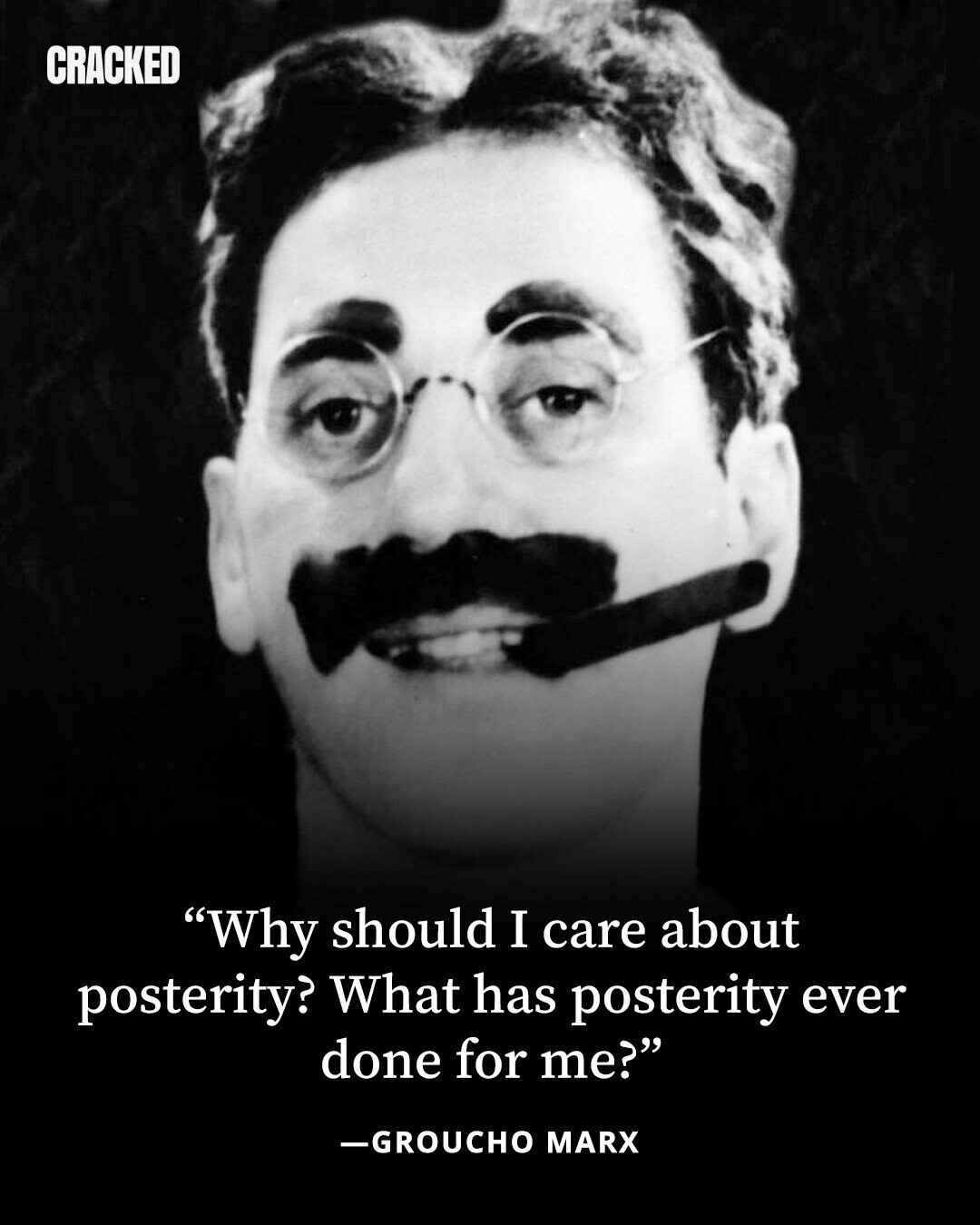 CRACKED Why should I care about posterity? What has posterity ever done for me? -GROUCHO MARX 