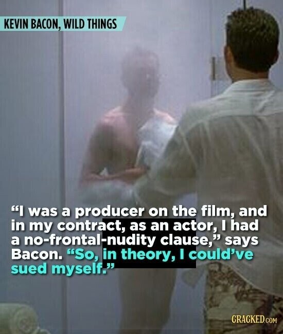 KEVIN BACON, WILD THINGS I was a producer on the film, and in my contract, as an actor, I had a no-frontal-nudity clause, says Bacon. So, in theory, I could've sued myself. CRACKED.COM