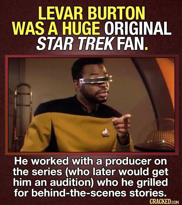 LEVAR BURTON WAS A HUGE ORIGINAL STAR TREK FAN. Не worked with a producer on the series (who later would get him an audition) who he grilled for behind-the-scenes stories. CRACKED.COM