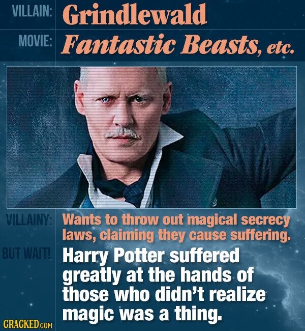 VILLAIN: Grindlewald MOVIE: Fantastic Beasts, etc. VILLAINY: Wants to throw out magical secrecy laws, claiming they cause suffering. BUT WAIT! Harry Potter suffered greatly at the hands of those who didn't realize magic was a thing. CRACKED.COM