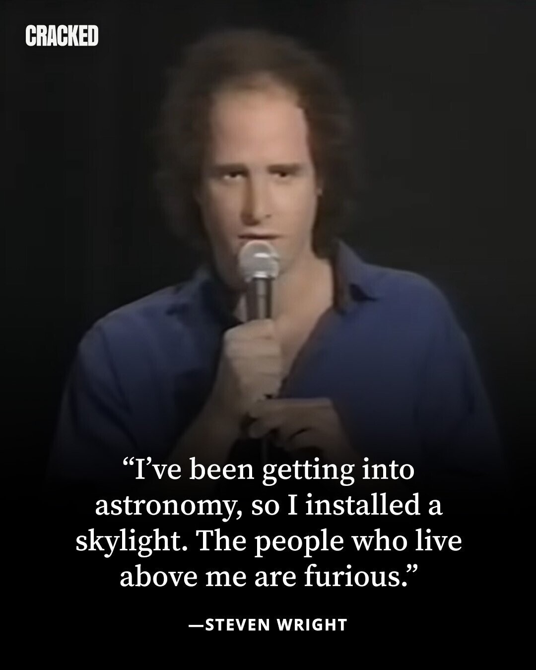 CRACKED I've been getting into astronomy, so I installed a skylight. The people who live above me are furious. -STEVEN WRIGHT 