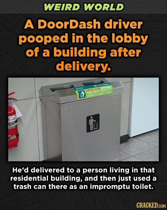 WEIRD WORLD A DoorDash driver pooped in the lobby of a building after delivery. CCTV kiltun Brown 929 PARA Happy FORMUTE 10005 organ 2021 YABUS AM He'd delivered to a person living in that residential building, and then just used a trash can there as an impromptu toilet. CRACKED.COM