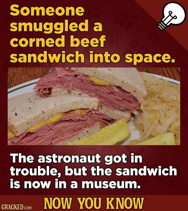 Someone smuggled a corned beef sandwich into space. The astronaut got in trouble, but the sandwich is now in a museum. NOW YOU KNOW CRACKED.COM