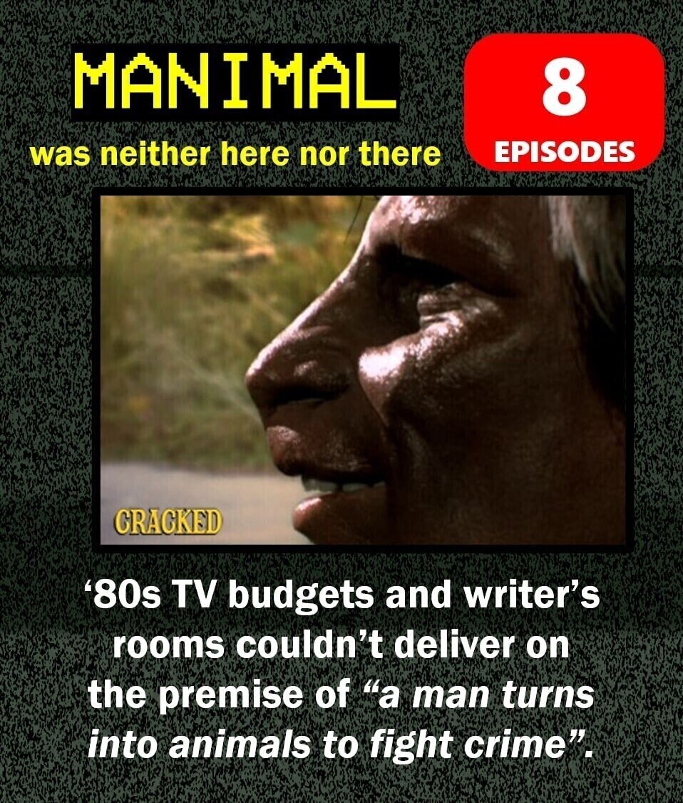 MANIMAL 8 EPISODES was neither here nor there CRACKED '80s TV budgets and writer's rooms couldn't deliver on the premise of a man turns into animals to fight crime.