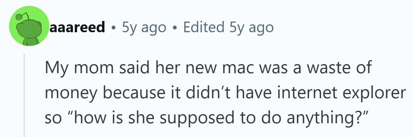 aaareed . 5y ago . Edited 5y ago My mom said her new mac was a waste of money because it didn't have internet explorer so how is she supposed to do anything? 