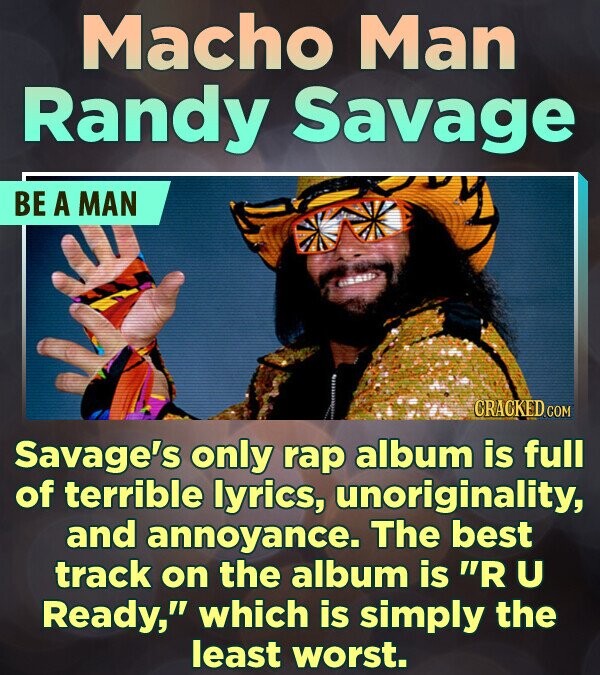 Macho Man Randy Savage BE A MAN CRACKED.COM Savage's only rap album is full of terrible lyrics, unoriginality, and annoyance. The best track on the album is R U Ready, which is simply the least worst.