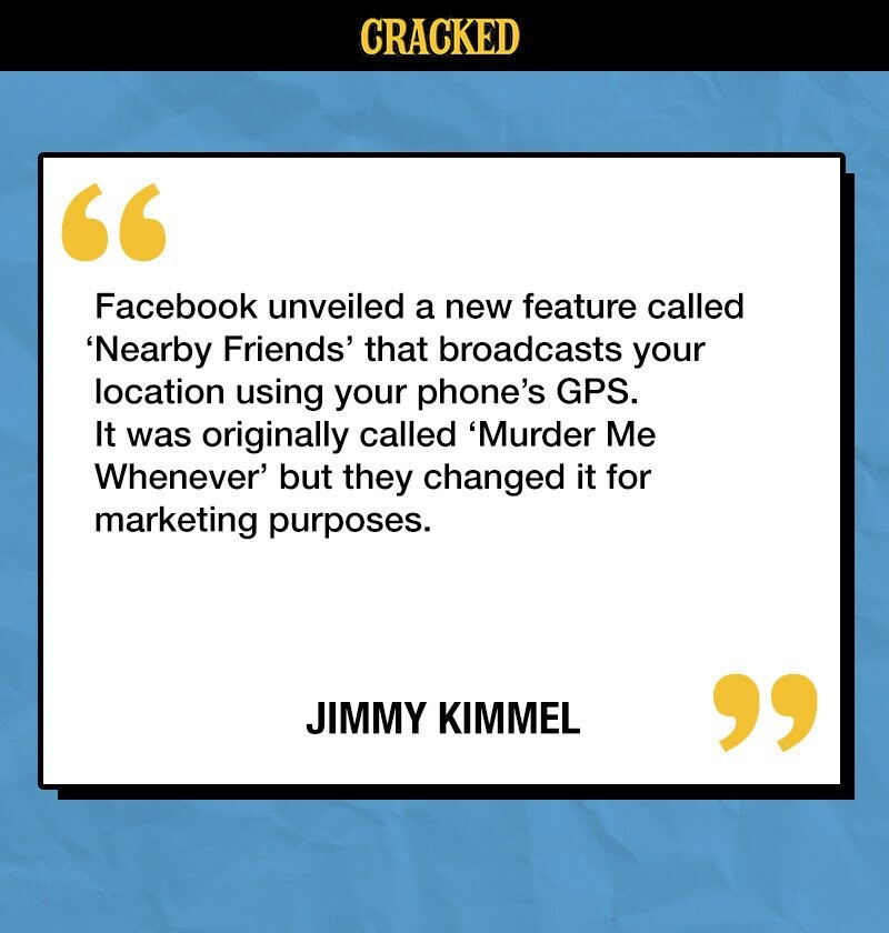 CRACKED Facebook unveiled a new feature called 'Nearby Friends' that broadcasts your location using your phone's GPS. It was originally called 'Murder Me Whenever' but they changed it for marketing purposes. JIMMY KIMMEL 