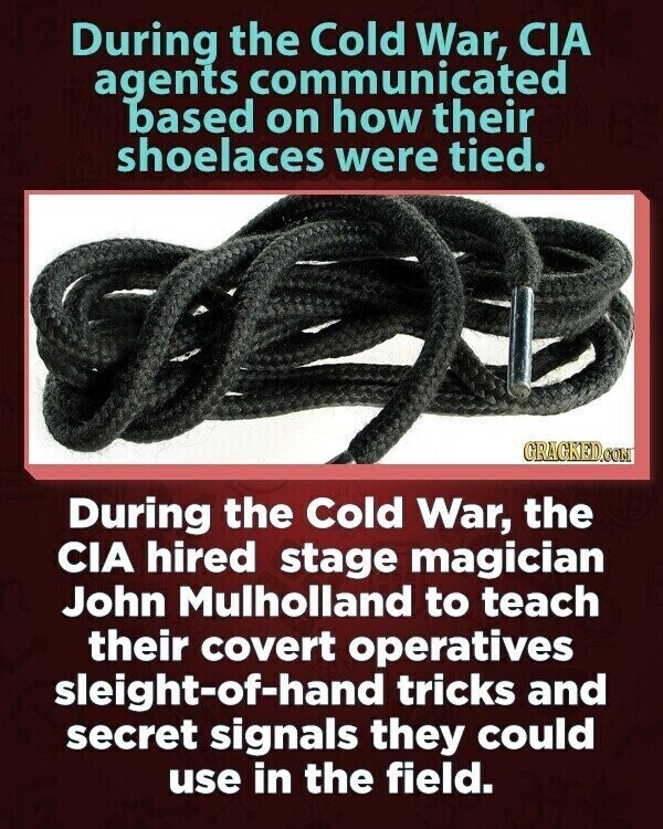 During the Cold War, CIA agents communicated based on how their shoelaces were tied. GRAGKED.COM During the Cold War, the CIA hired stage magician John Mulholland to teach their covert operatives sleight-of-hand tricks and secret signals they could use in the field.