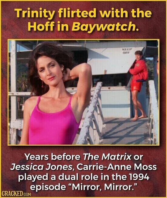 Trinity flirted with the Hoff in Baywatch. KEEP OFF Years before The Matrix or Jessica Jones, Carrie-Anne Moss played a dual role in the 1994 episode Mirror, Mirror. CRACKED.COM